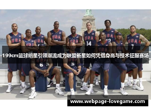 199cm篮球明星引领潮流成为联盟新星如何凭借身高与技术征服赛场