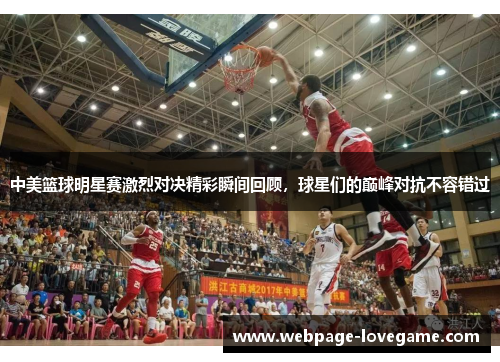 中美篮球明星赛激烈对决精彩瞬间回顾，球星们的巅峰对抗不容错过