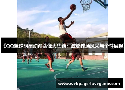 《QQ篮球明星动漫头像大集结：激燃球场风采与个性展现》
