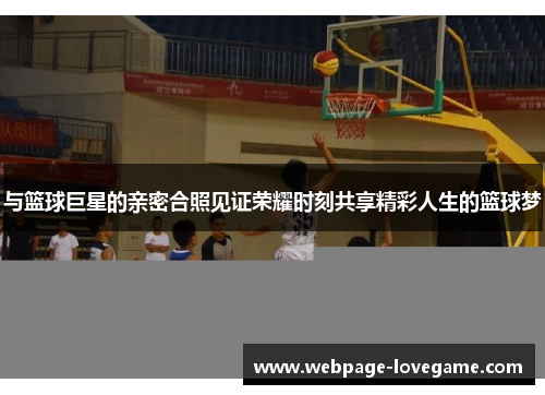 与篮球巨星的亲密合照见证荣耀时刻共享精彩人生的篮球梦