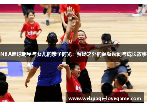 NBA篮球明星与女儿的亲子时光：赛场之外的温馨瞬间与成长故事