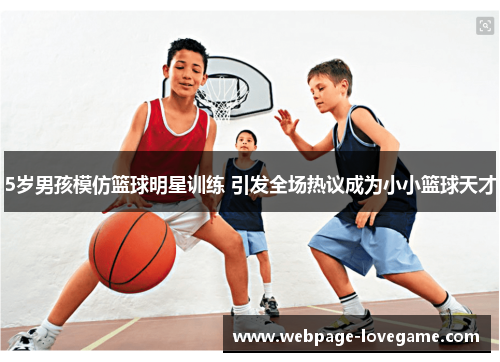 5岁男孩模仿篮球明星训练 引发全场热议成为小小篮球天才