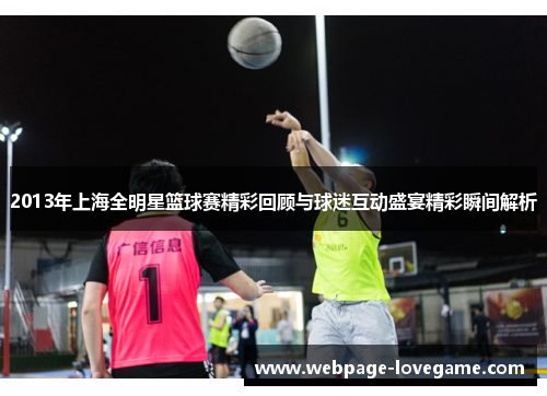 2013年上海全明星篮球赛精彩回顾与球迷互动盛宴精彩瞬间解析
