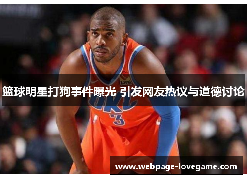 篮球明星打狗事件曝光 引发网友热议与道德讨论