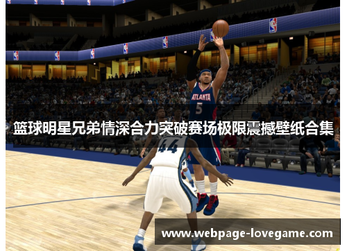 篮球明星兄弟情深合力突破赛场极限震撼壁纸合集