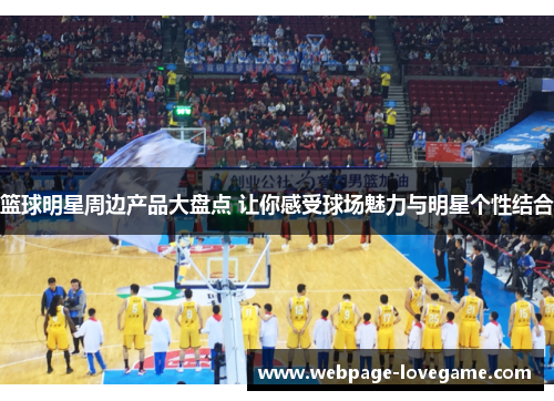篮球明星周边产品大盘点 让你感受球场魅力与明星个性结合