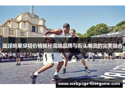 篮球明星穿搭价格揭秘高端品牌与街头潮流的完美融合