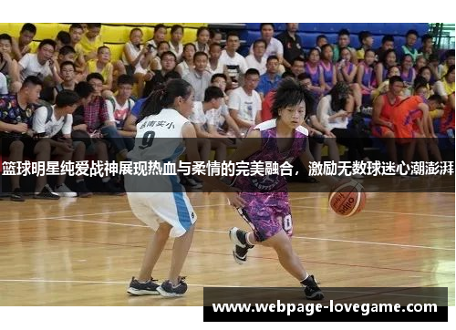 篮球明星纯爱战神展现热血与柔情的完美融合，激励无数球迷心潮澎湃