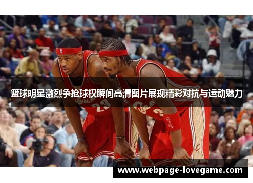 篮球明星激烈争抢球权瞬间高清图片展现精彩对抗与运动魅力