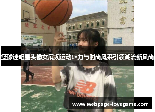篮球迷明星头像女展现运动魅力与时尚风采引领潮流新风尚