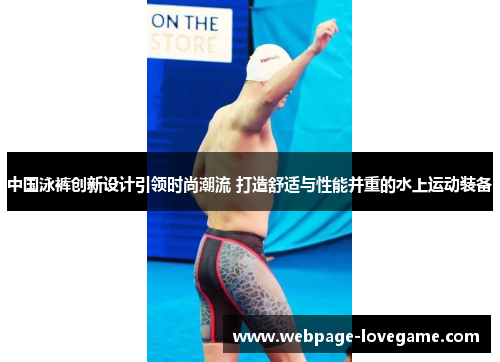 中国泳裤创新设计引领时尚潮流 打造舒适与性能并重的水上运动装备