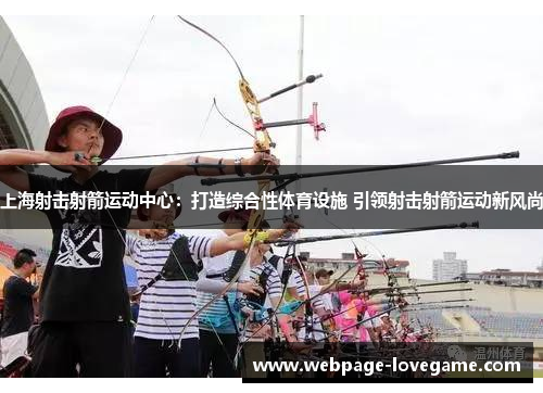 上海射击射箭运动中心：打造综合性体育设施 引领射击射箭运动新风尚